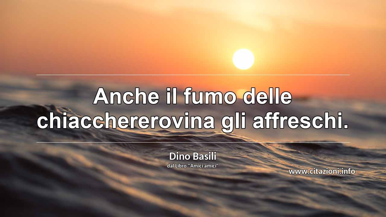 “Anche il fumo delle chiacchererovina gli affreschi.”