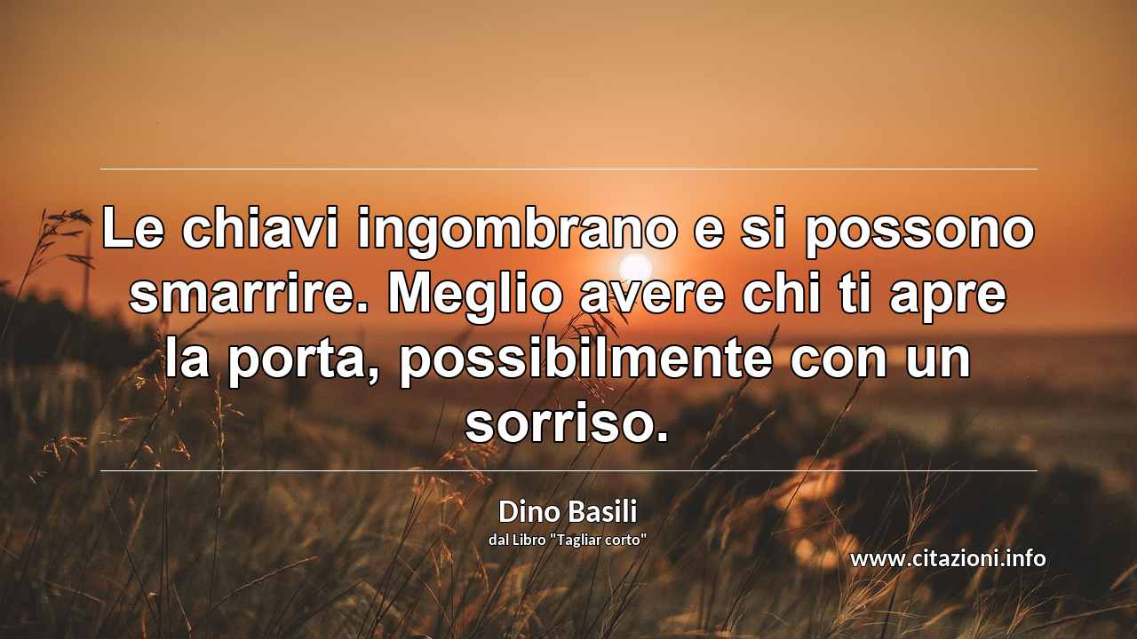 “Le chiavi ingombrano e si possono smarrire. Meglio avere chi ti apre la porta, possibilmente con un sorriso.”