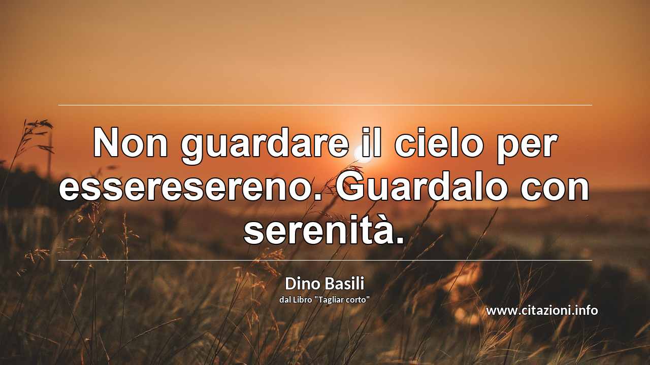 “Non guardare il cielo per esseresereno. Guardalo con serenità.”