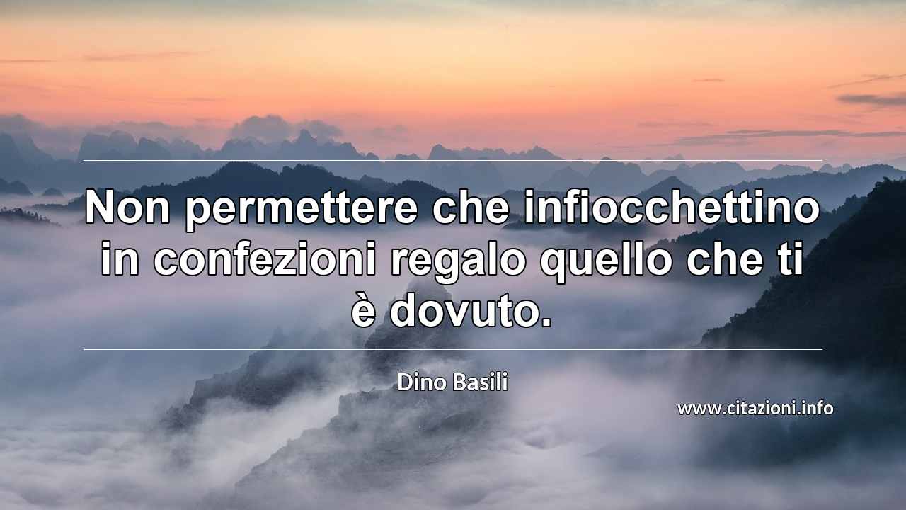 “Non permettere che infiocchettino in confezioni regalo quello che ti è dovuto.”