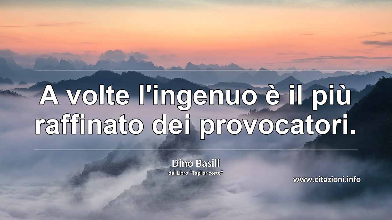 “A volte l'ingenuo è il più raffinato dei provocatori.”