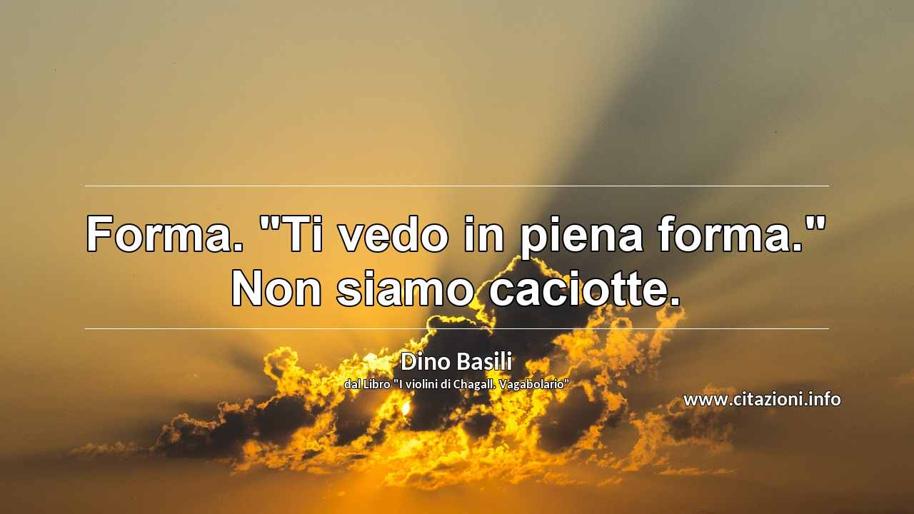 Forma. "Ti vedo in piena forma." Non siamo caciotte.