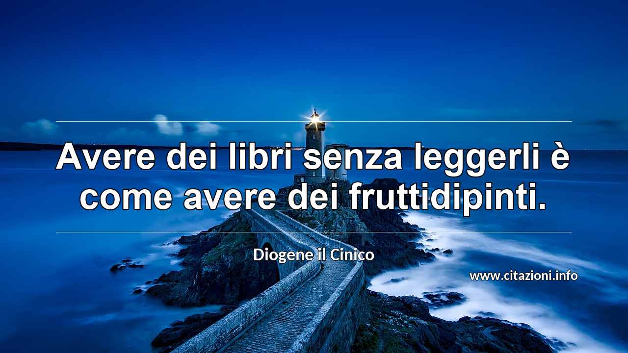“Avere dei libri senza leggerli è come avere dei fruttidipinti.”