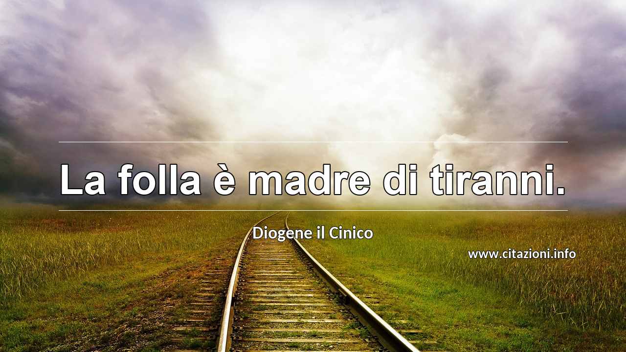 “La folla è madre di tiranni.”