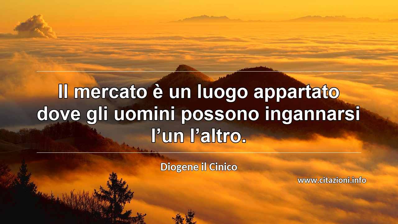 “Il mercato è un luogo appartato dove gli uomini possono ingannarsi l’un l’altro.”