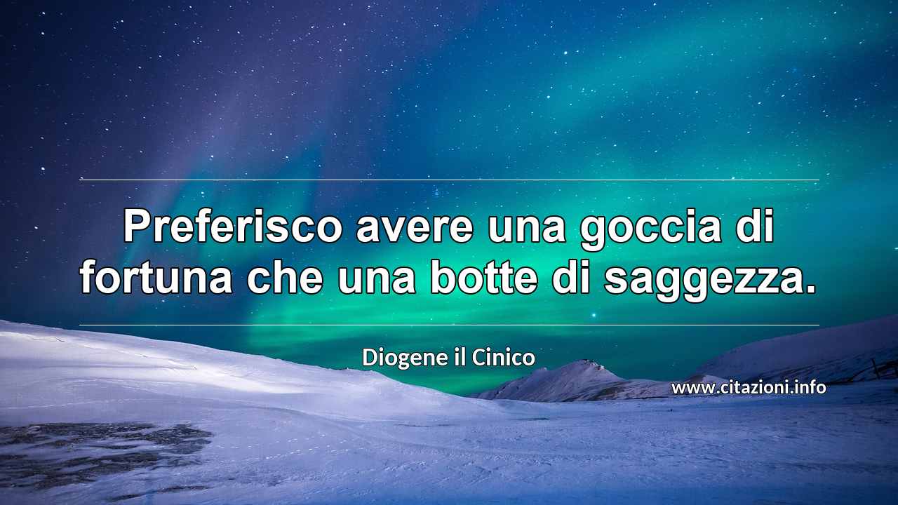 “Preferisco avere una goccia di fortuna che una botte di saggezza.”