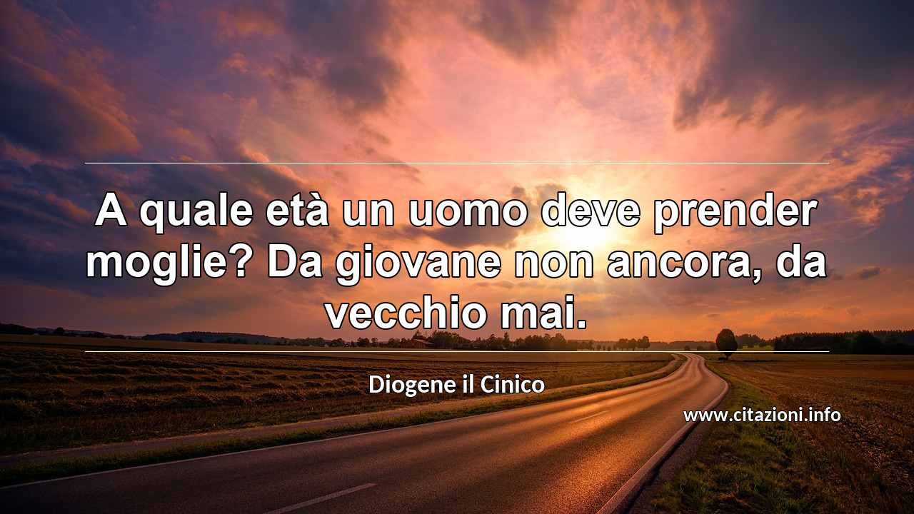 “A quale età un uomo deve prender moglie? Da giovane non ancora, da vecchio mai.”