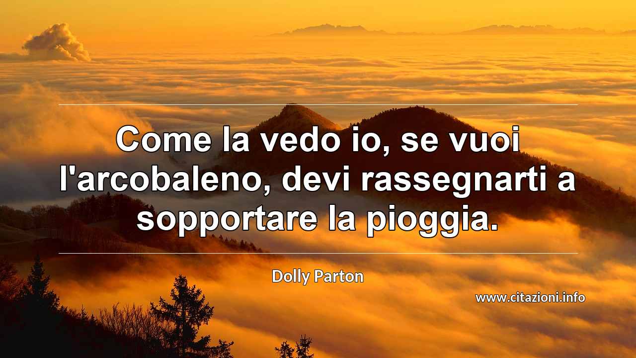 “Come la vedo io, se vuoi l'arcobaleno, devi rassegnarti a sopportare la pioggia.”