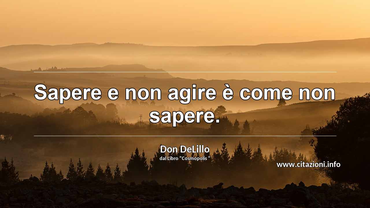 “Sapere e non agire è come non sapere.”