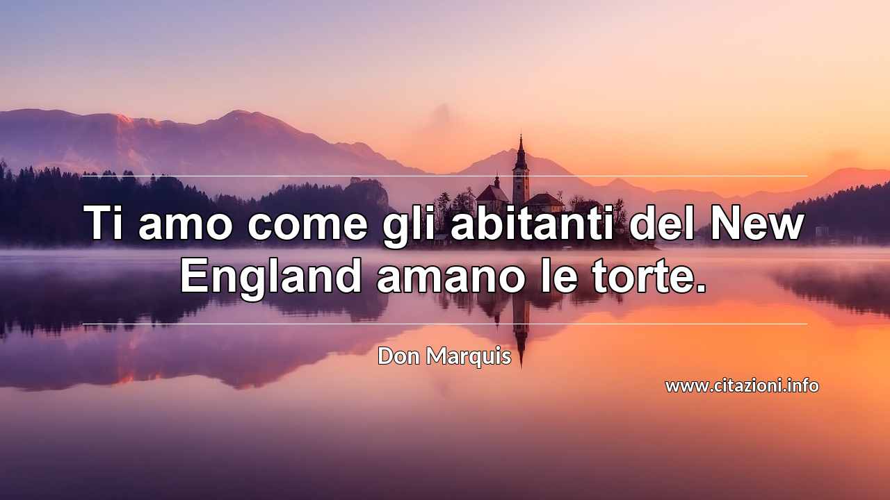 “Ti amo come gli abitanti del New England amano le torte.”