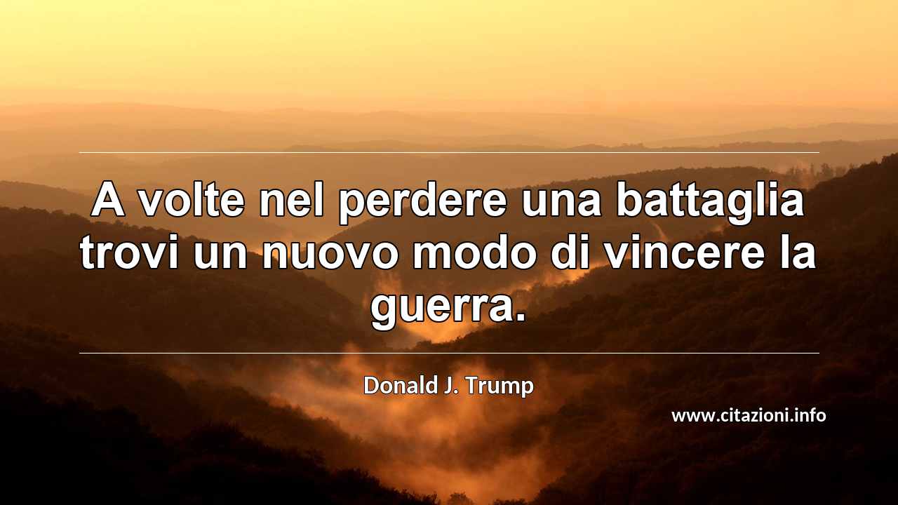 “A volte nel perdere una battaglia trovi un nuovo modo di vincere la guerra.”