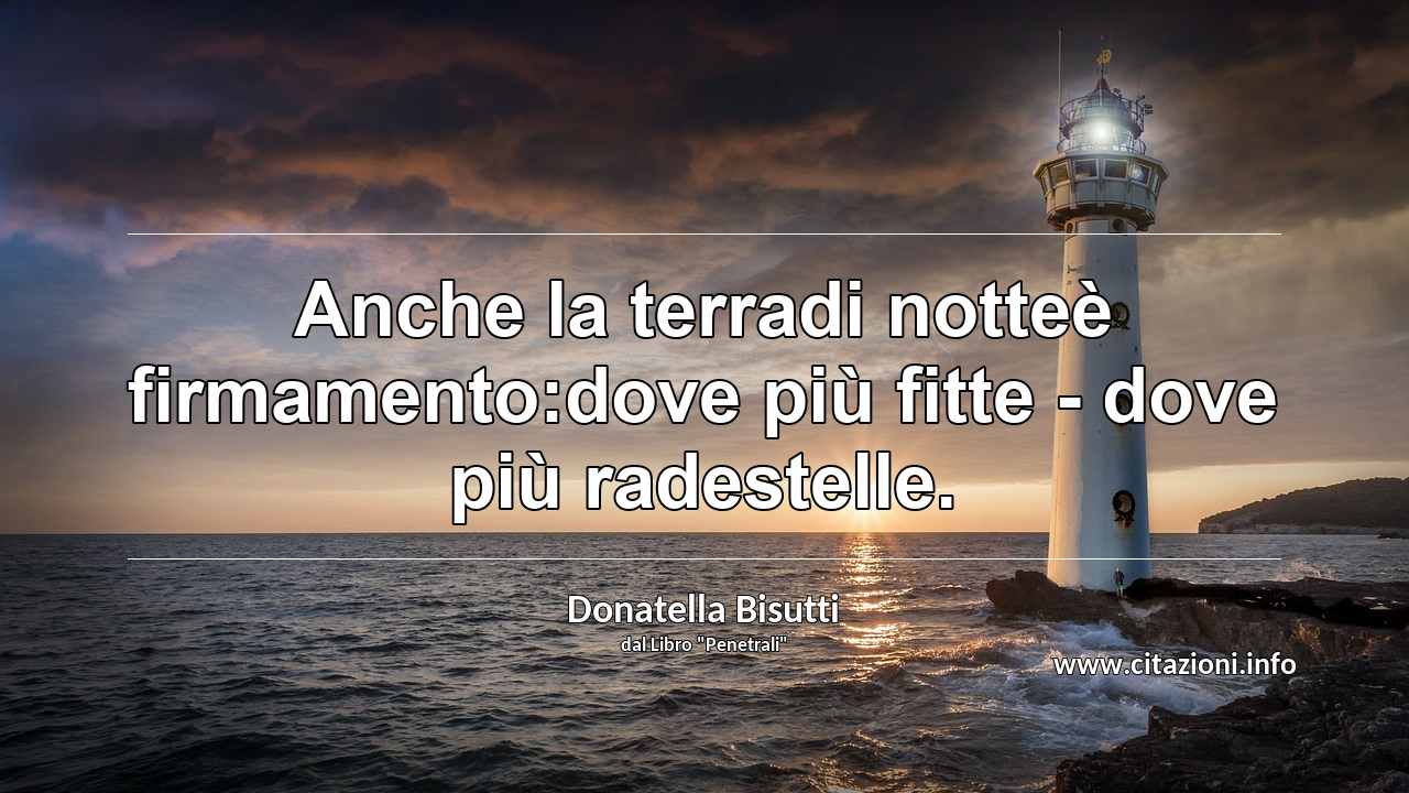 “Anche la terradi notteè firmamento:dove più fitte - dove più radestelle.”