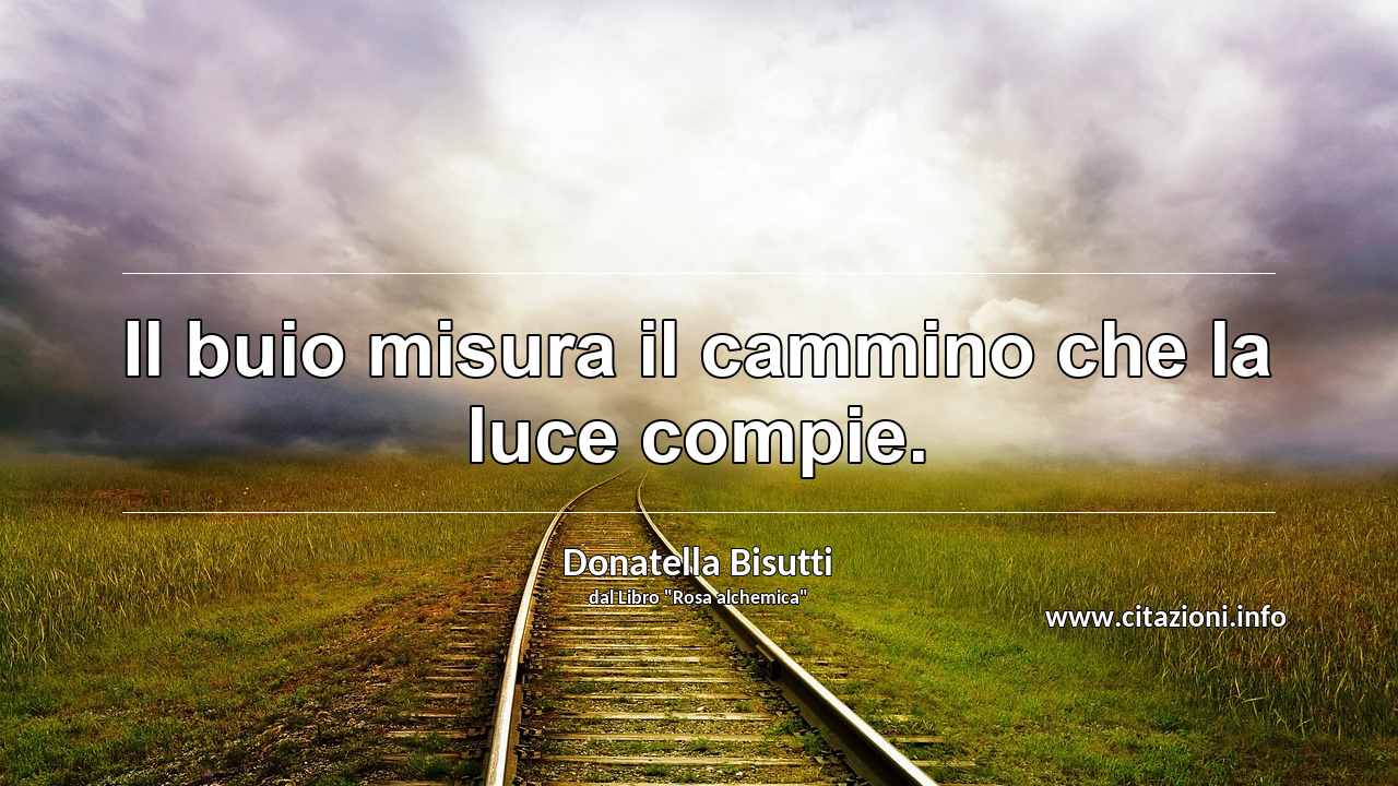 “Il buio misura il cammino che la luce compie.”