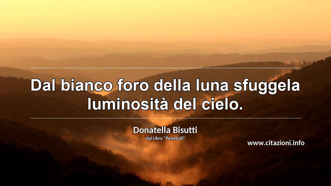 “Dal bianco foro della luna sfuggela luminosità del cielo.”