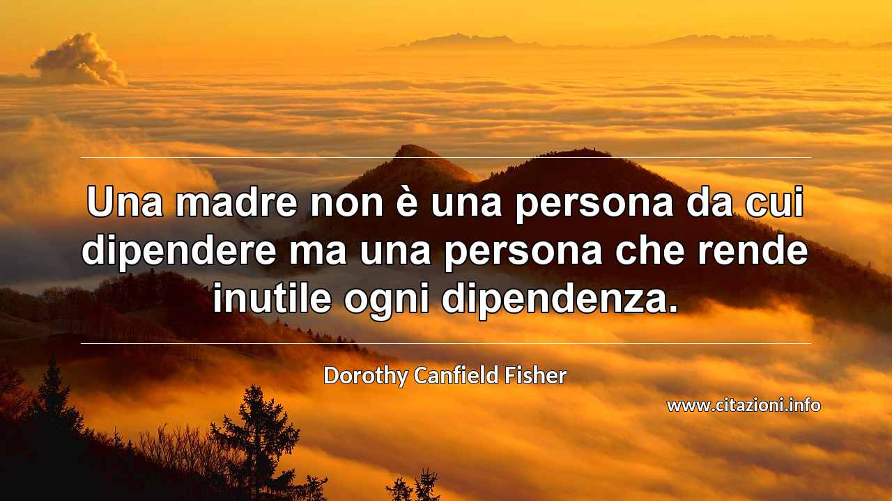 “Una madre non è una persona da cui dipendere ma una persona che rende inutile ogni dipendenza.”