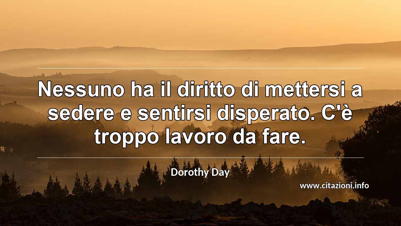 “Nessuno ha il diritto di mettersi a sedere e sentirsi disperato. C'è troppo lavoro da fare.”