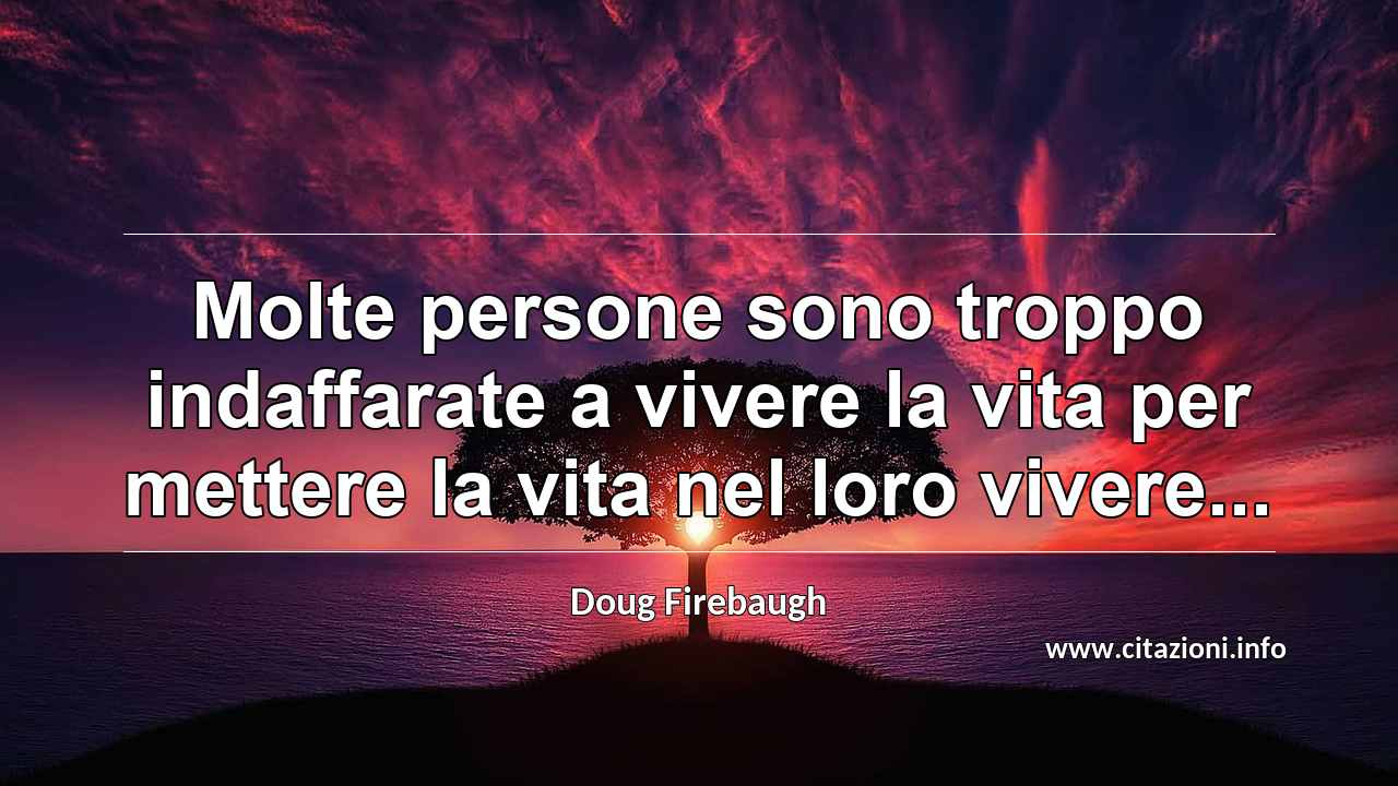 “Molte persone sono troppo indaffarate a vivere la vita per mettere la vita nel loro vivere...”