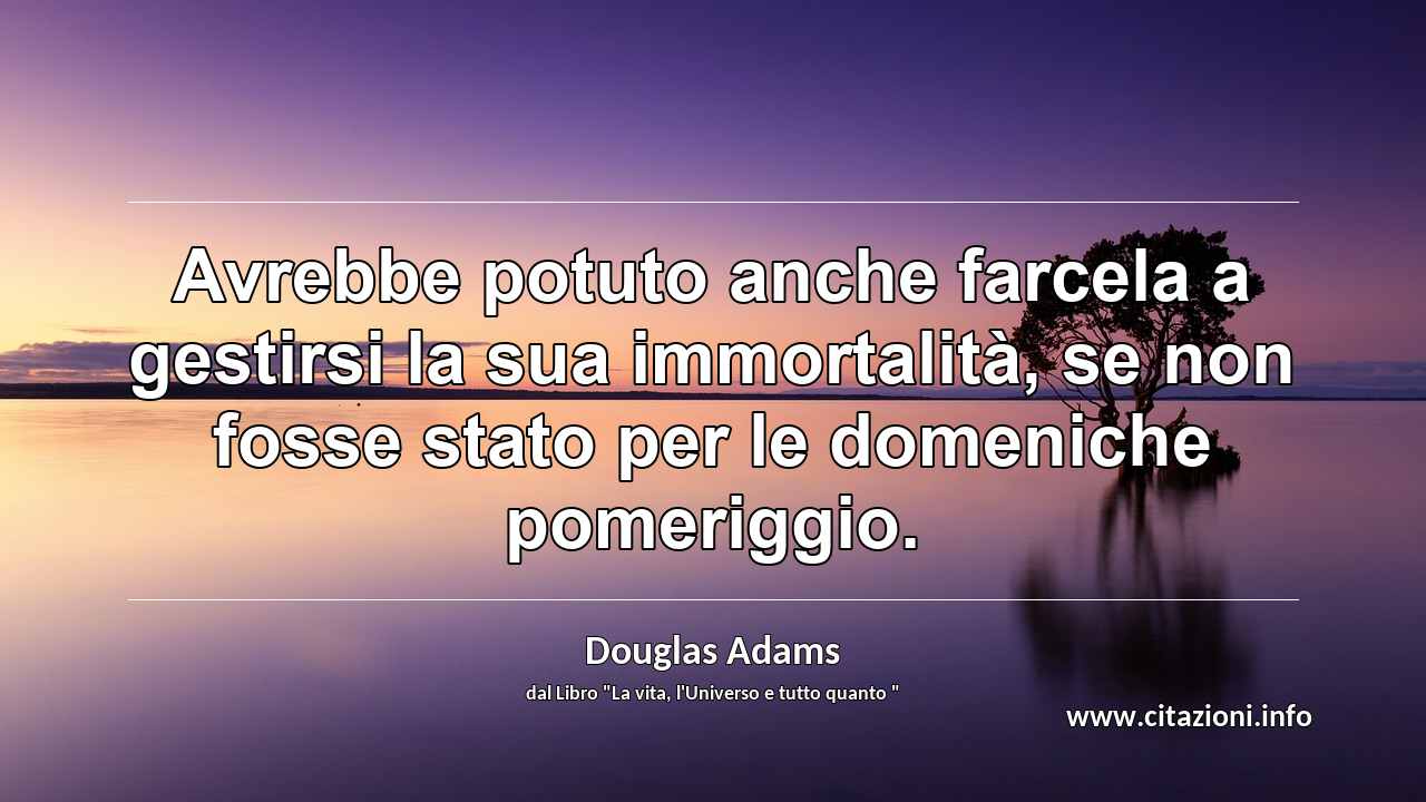 “Avrebbe potuto anche farcela a gestirsi la sua immortalità, se non fosse stato per le domeniche pomeriggio.”