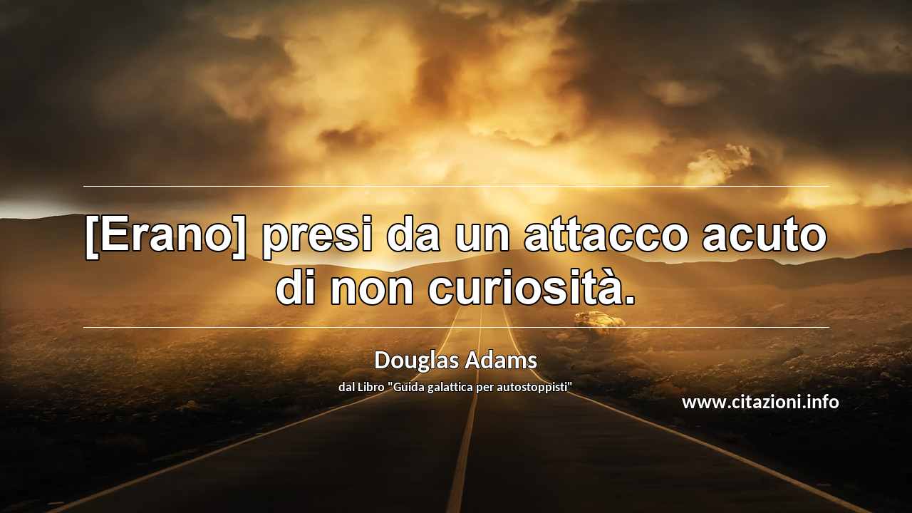 “[Erano] presi da un attacco acuto di non curiosità.”