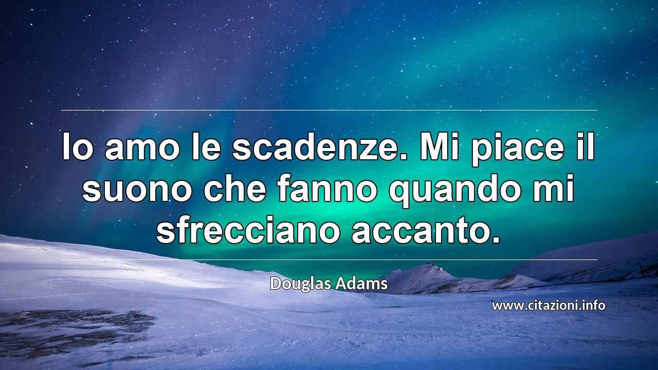 “Io amo le scadenze. Mi piace il suono che fanno quando mi sfrecciano accanto.”