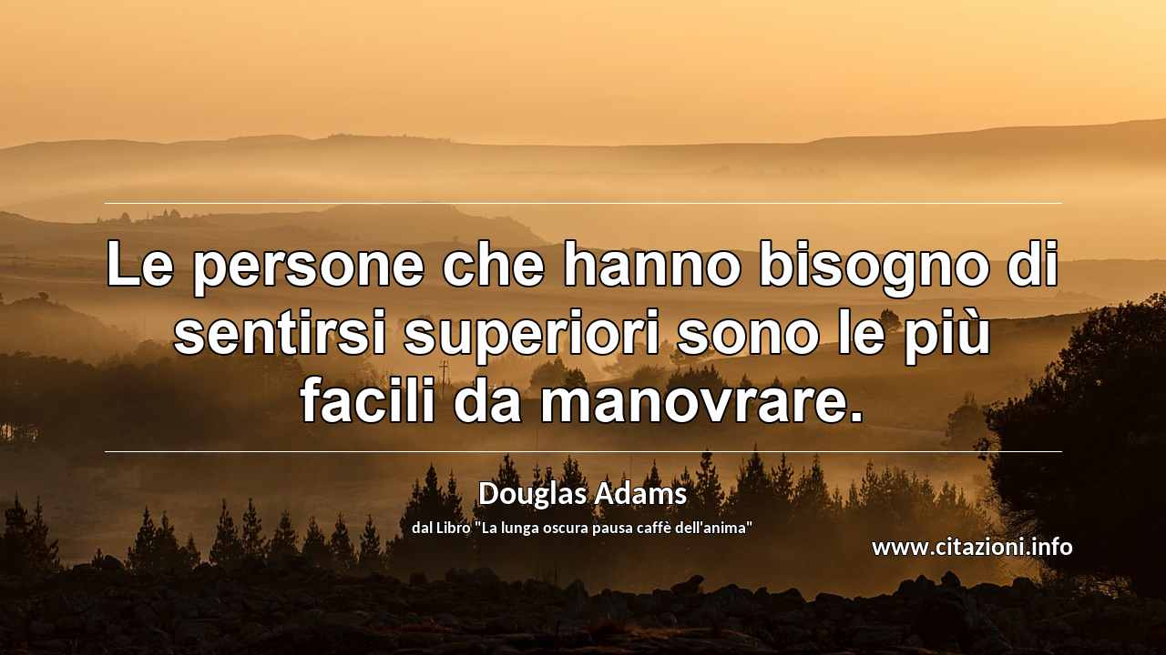 “Le persone che hanno bisogno di sentirsi superiori sono le più facili da manovrare.”