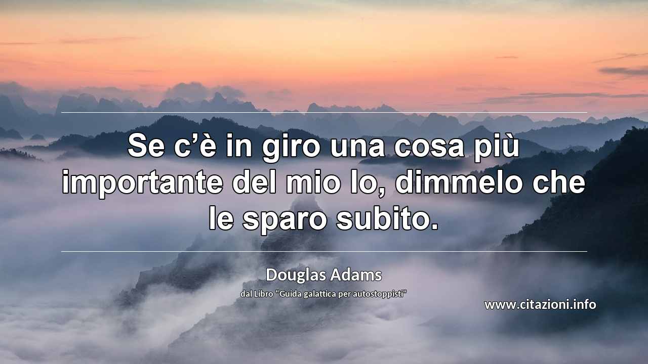 “Se c’è in giro una cosa più importante del mio Io, dimmelo che le sparo subito.”