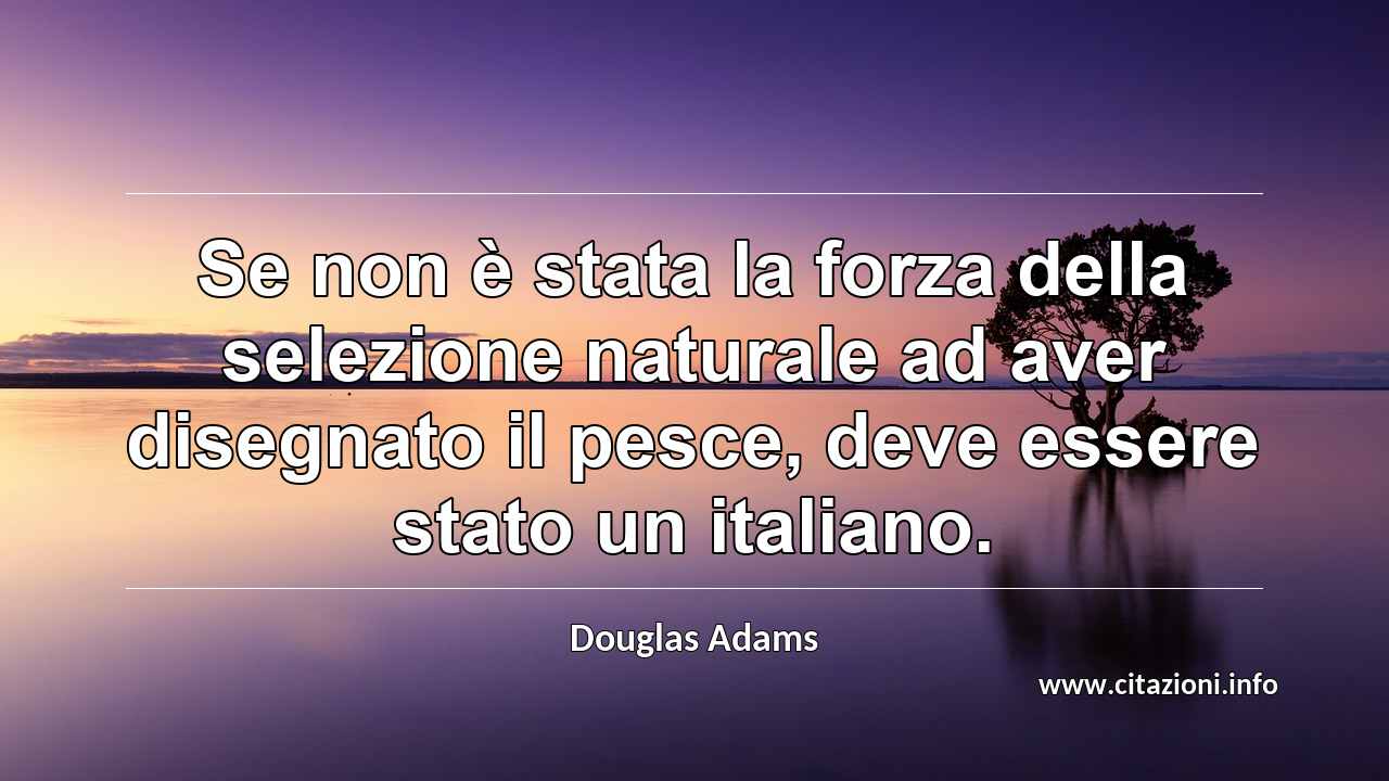 “Se non è stata la forza della selezione naturale ad aver disegnato il pesce, deve essere stato un italiano.”