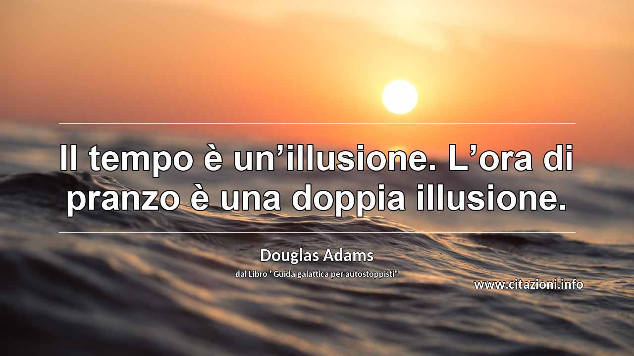 “Il tempo è un’illusione. L’ora di pranzo è una doppia illusione.”