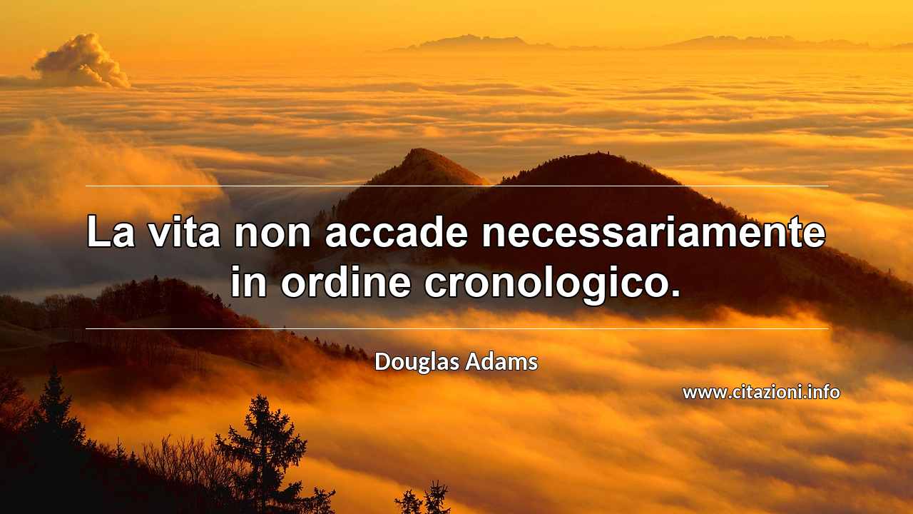 “La vita non accade necessariamente in ordine cronologico.”