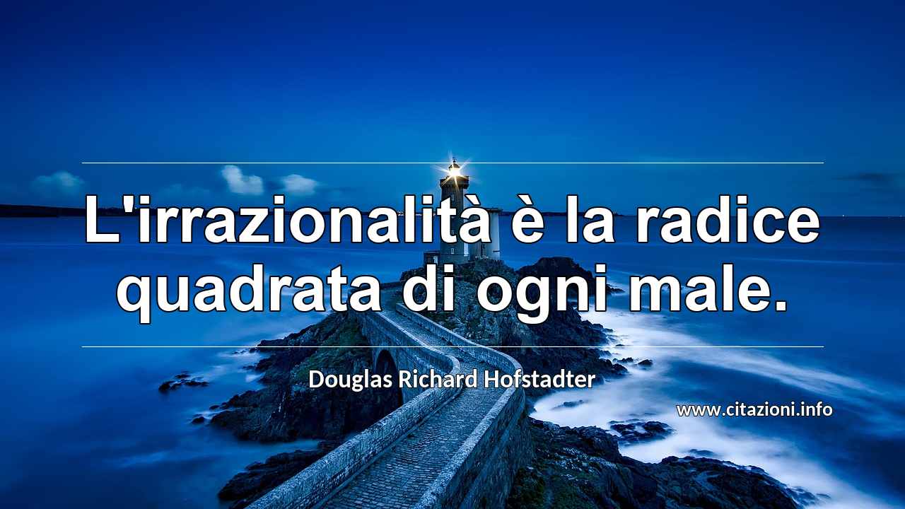 “L'irrazionalità è la radice quadrata di ogni male.”