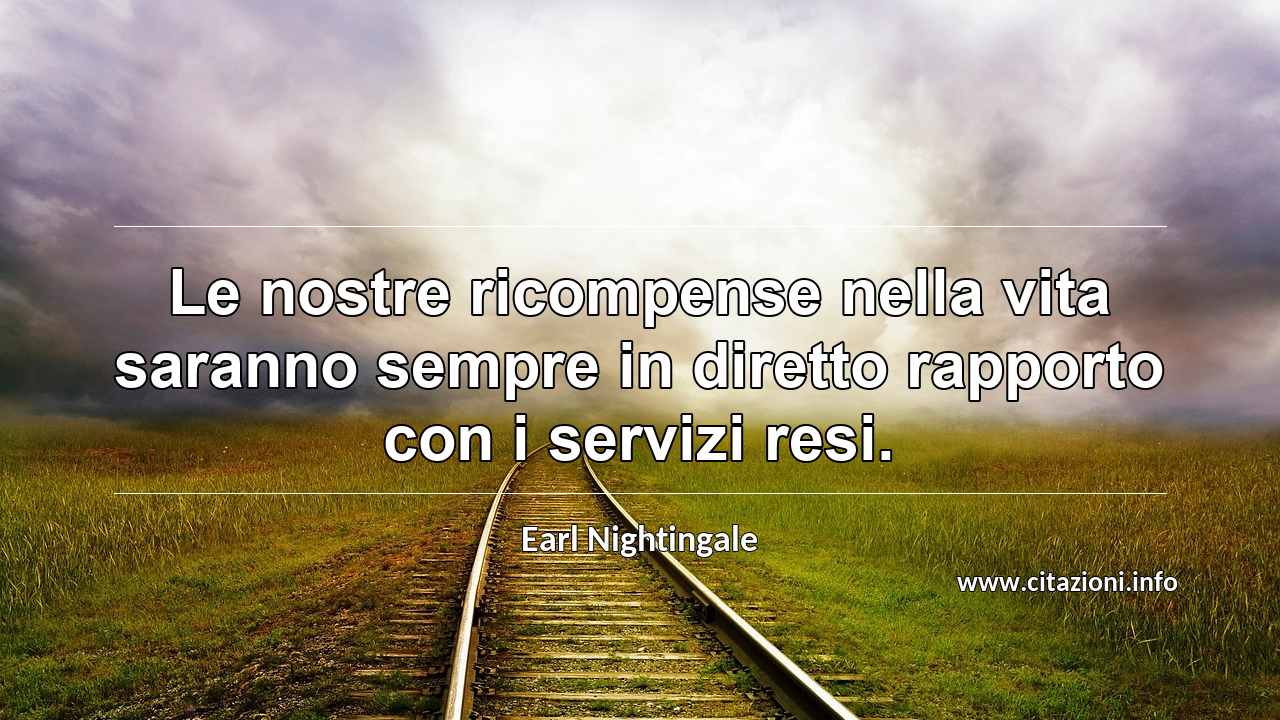 “Le nostre ricompense nella vita saranno sempre in diretto rapporto con i servizi resi.”
