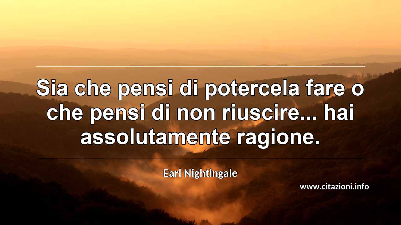 “Sia che pensi di potercela fare o che pensi di non riuscire... hai assolutamente ragione.”