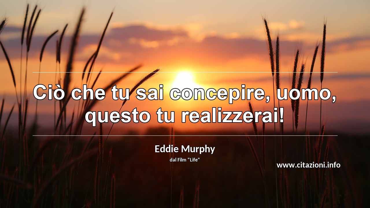 “Ciò che tu sai concepire, uomo, questo tu realizzerai!”