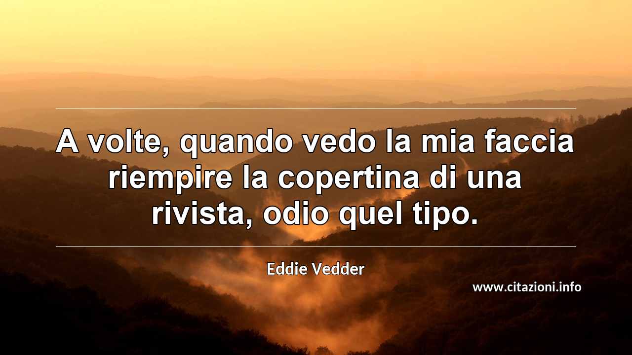 “A volte, quando vedo la mia faccia riempire la copertina di una rivista, odio quel tipo.”