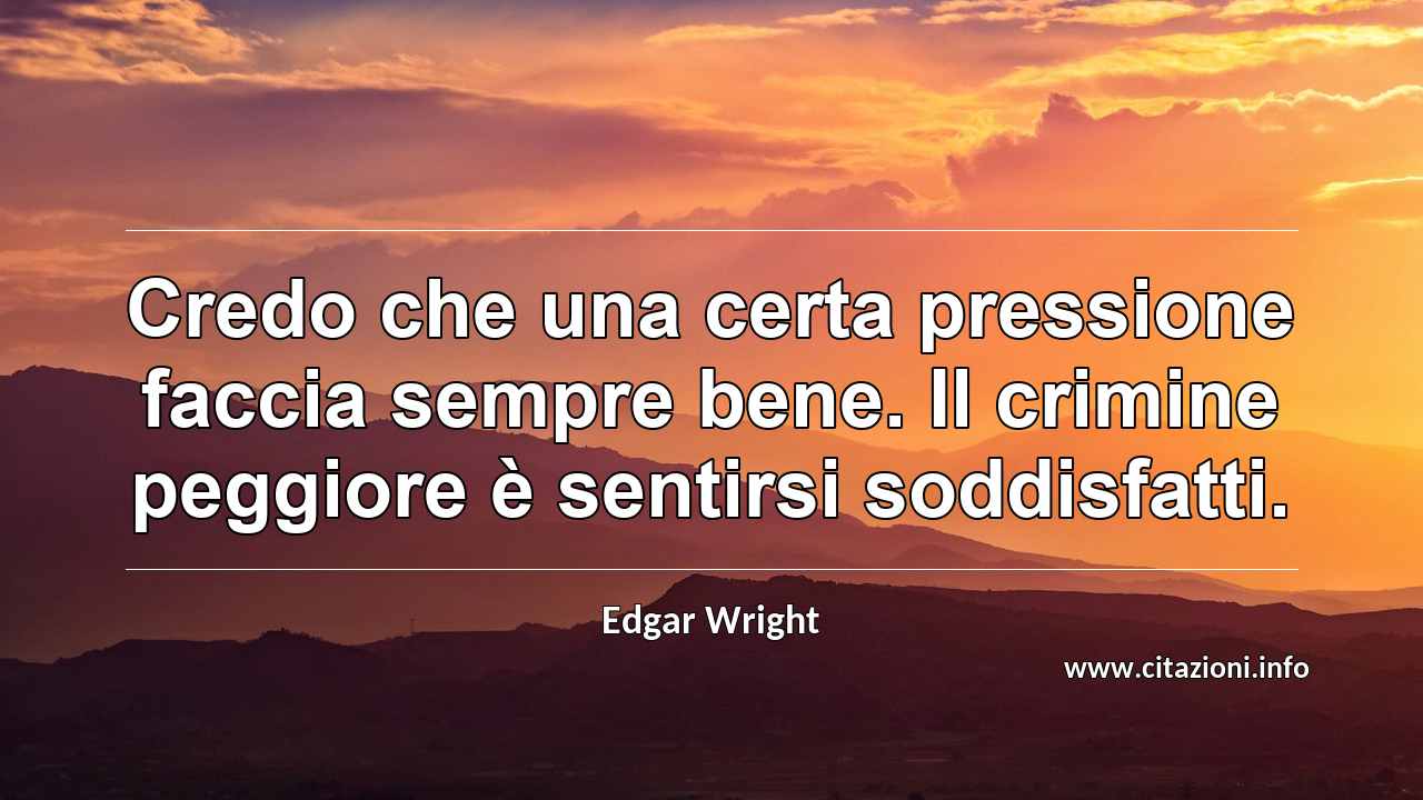 “Credo che una certa pressione faccia sempre bene. Il crimine peggiore è sentirsi soddisfatti.”