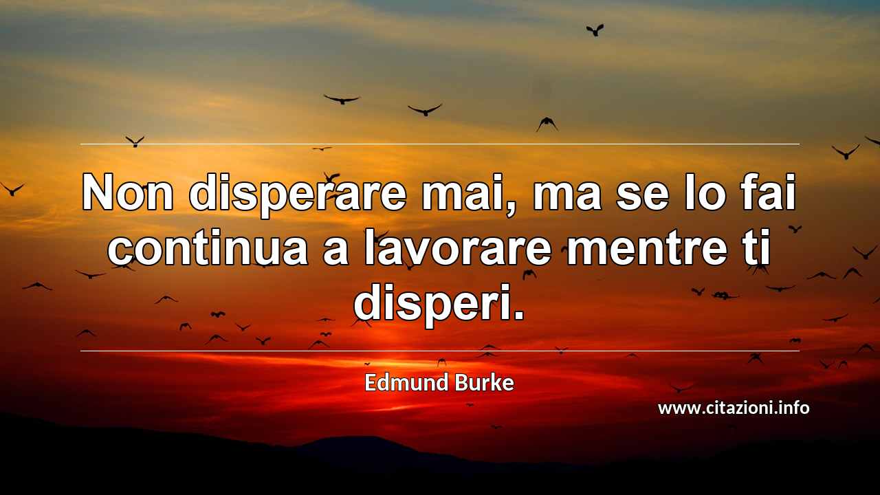 “Non disperare mai, ma se lo fai continua a lavorare mentre ti disperi.”
