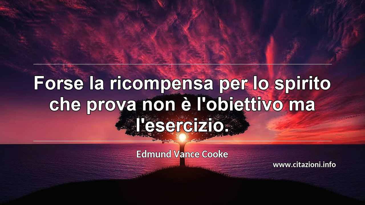 “Forse la ricompensa per lo spirito che prova non è l'obiettivo ma l'esercizio.”