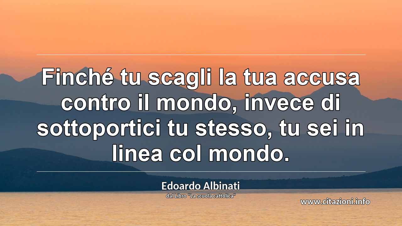 “Finché tu scagli la tua accusa contro il mondo, invece di sottoportici tu stesso, tu sei in linea col mondo.”