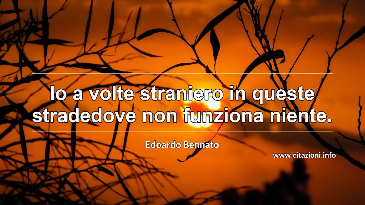 “Io a volte straniero in queste stradedove non funziona niente.”