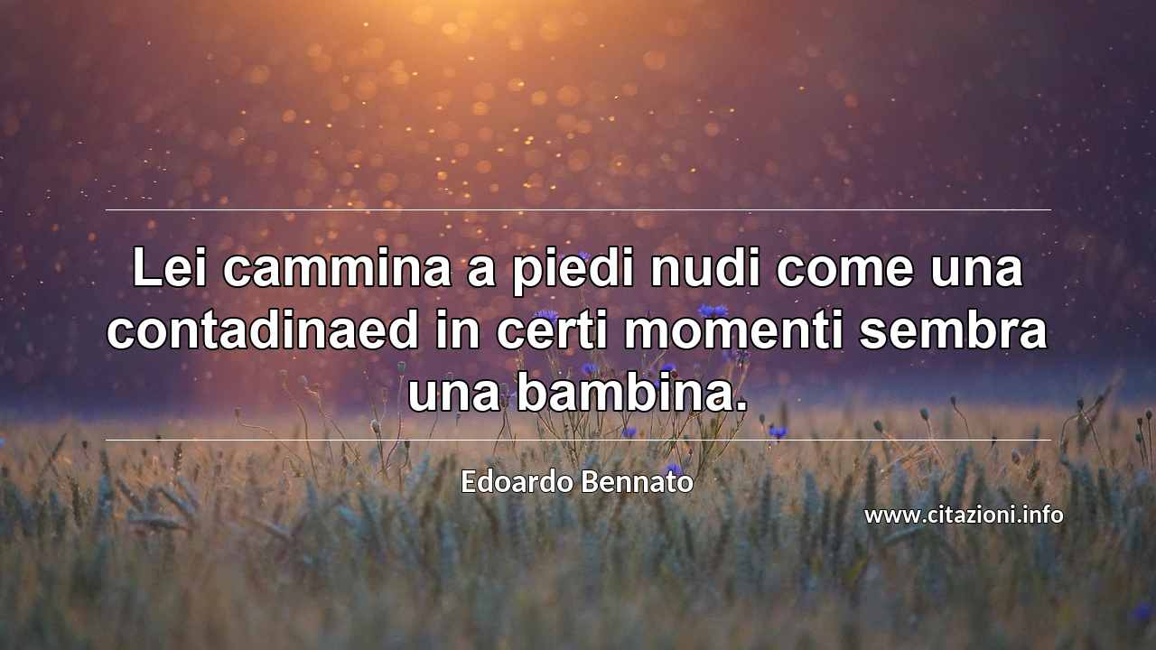 “Lei cammina a piedi nudi come una contadinaed in certi momenti sembra una bambina.”