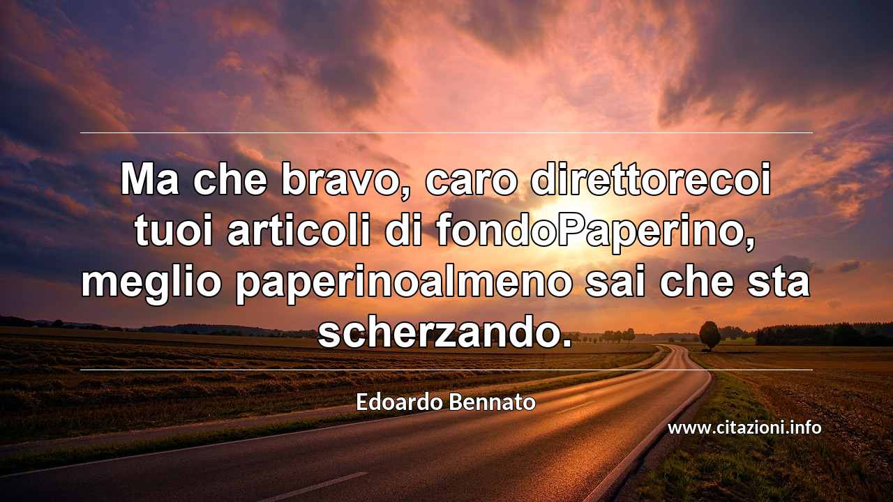 “Ma che bravo, caro direttorecoi tuoi articoli di fondoPaperino, meglio paperinoalmeno sai che sta scherzando.”