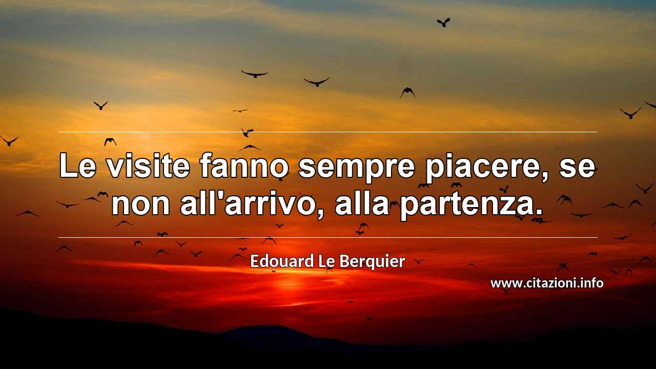 “Le visite fanno sempre piacere, se non all'arrivo, alla partenza.”
