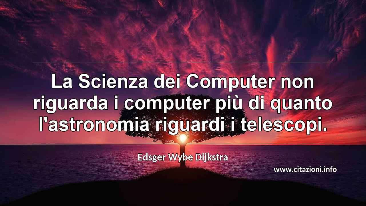“La Scienza dei Computer non riguarda i computer più di quanto l'astronomia riguardi i telescopi.”