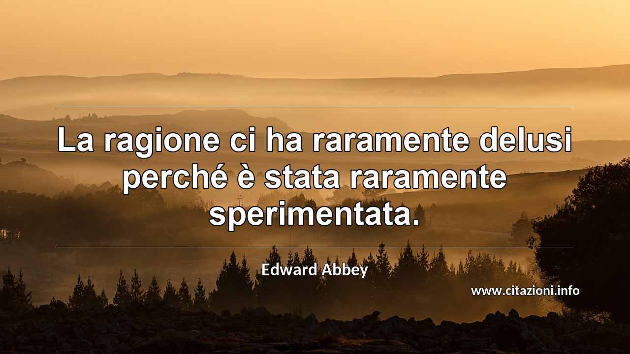 “La ragione ci ha raramente delusi perché è stata raramente sperimentata.”