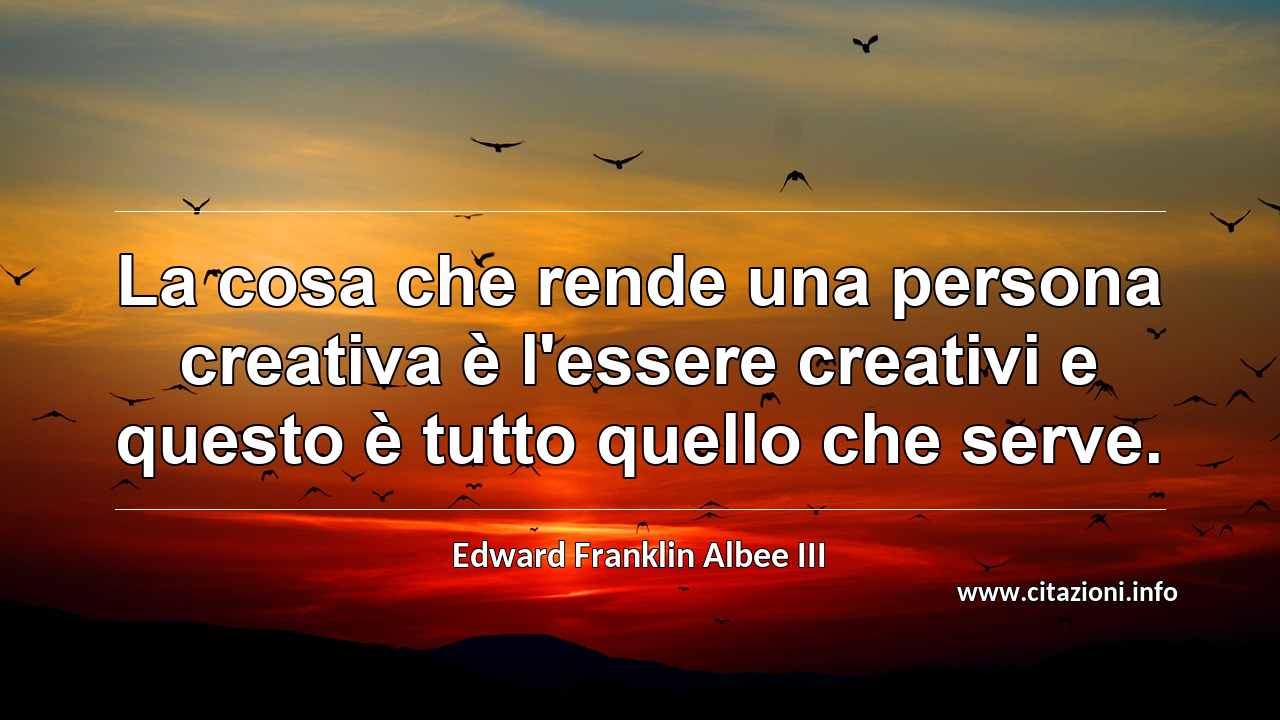 “La cosa che rende una persona creativa è l'essere creativi e questo è tutto quello che serve.”