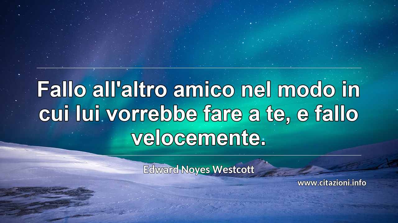 “Fallo all'altro amico nel modo in cui lui vorrebbe fare a te, e fallo velocemente.”