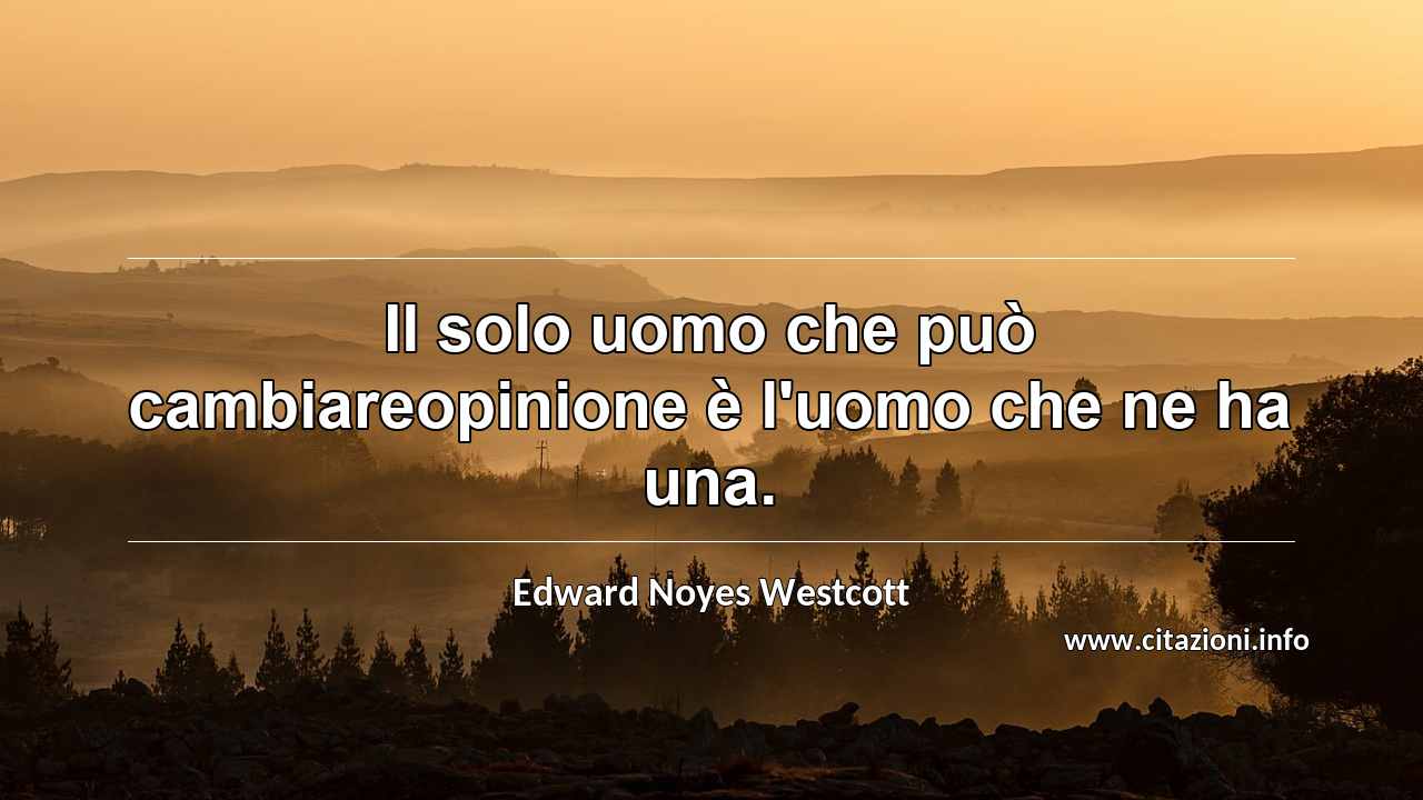 “Il solo uomo che può cambiareopinione è l'uomo che ne ha una.”
