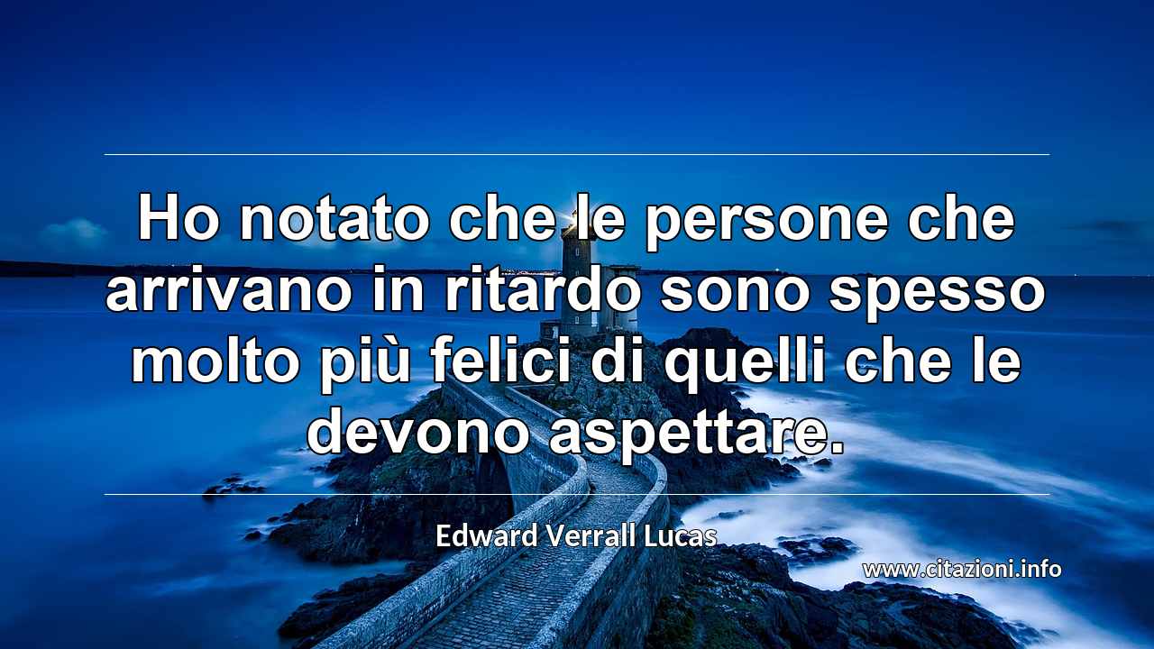 “Ho notato che le persone che arrivano in ritardo sono spesso molto più felici di quelli che le devono aspettare.”