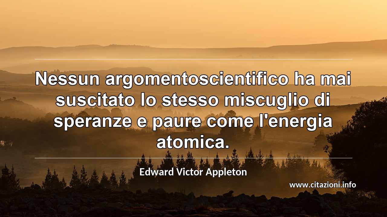 “Nessun argomentoscientifico ha mai suscitato lo stesso miscuglio di speranze e paure come l'energia atomica.”