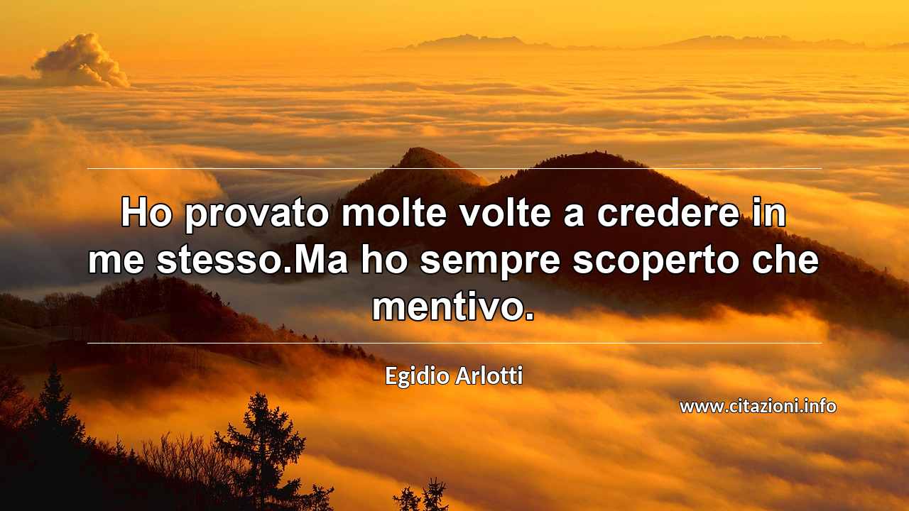 “Ho provato molte volte a credere in me stesso.Ma ho sempre scoperto che mentivo.”